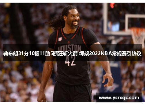 勒布朗31分10板11助5断狂斩火箭 绑架2022NBA常规赛引热议